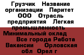 Грузчик › Название организации ­ Паритет, ООО › Отрасль предприятия ­ Легкая промышленность › Минимальный оклад ­ 25 000 - Все города Работа » Вакансии   . Орловская обл.,Орел г.